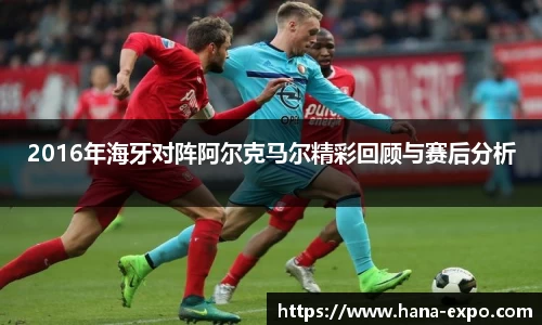 2016年海牙对阵阿尔克马尔精彩回顾与赛后分析